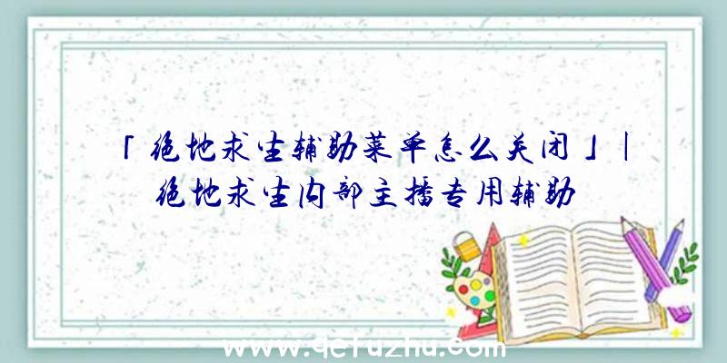 「绝地求生辅助菜单怎么关闭」|绝地求生内部主播专用辅助